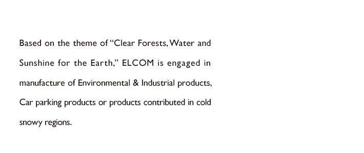 Based on the theme of “Clear Forests, Water and Sunshine for the Earth,” ELCOM is engaged in the manufacturing of environmental & industrial products, products related parking lots or products contributed in a snowy cold region.